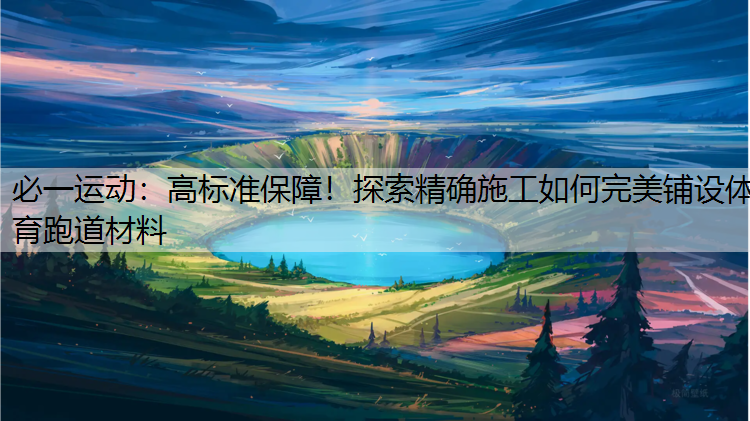 高标准保障！探索精确施工如何完美铺设体育跑道材料