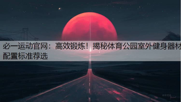 高效锻炼！揭秘体育公园室外健身器材配置标准荐选