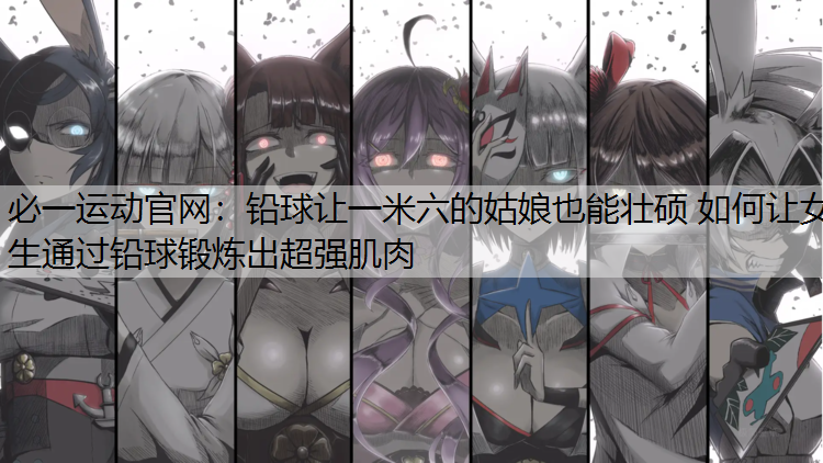 铅球让一米六的姑娘也能壮硕 如何让女生通过铅球锻炼出超强肌肉