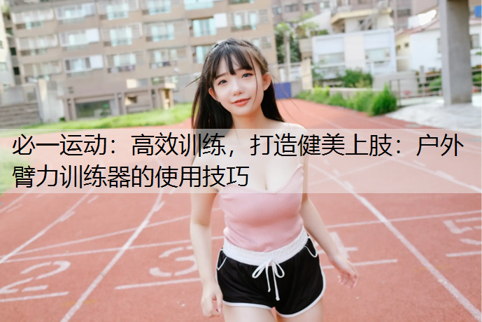 高效训练，打造健美上肢：户外臂力训练器的使用技巧